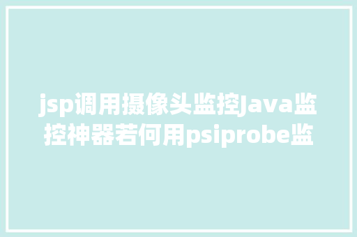 jsp调用摄像头监控Java监控神器若何用psiprobe监控Tomcat和运用