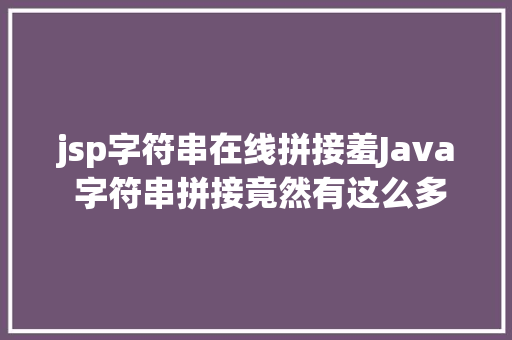 jsp字符串在线拼接羞Java 字符串拼接竟然有这么多姿态 JavaScript