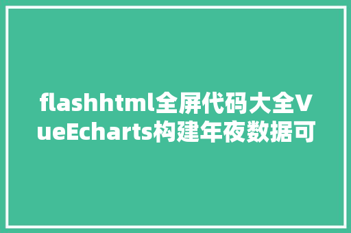 flashhtml全屏代码大全VueEcharts构建年夜数据可视化展现公司品牌项目分享附源码下