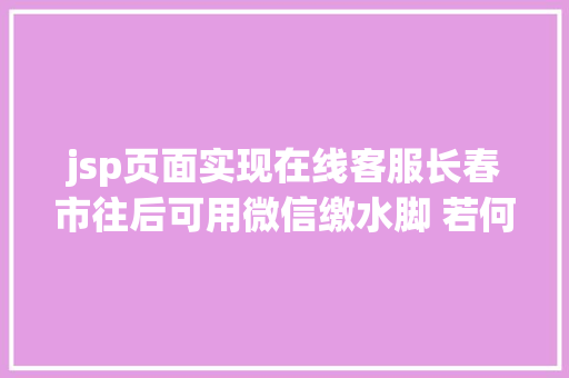 jsp页面实现在线客服长春市往后可用微信缴水脚 若何操作吉网来教您