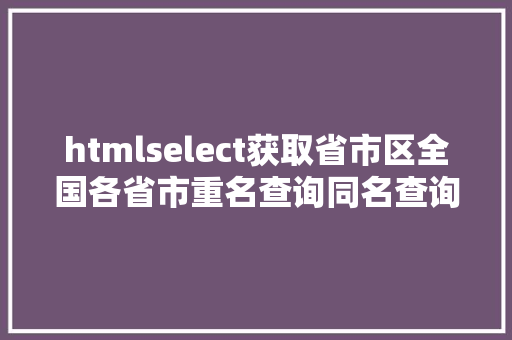 htmlselect获取省市区全国各省市重名查询同名查询方法汇总 Docker