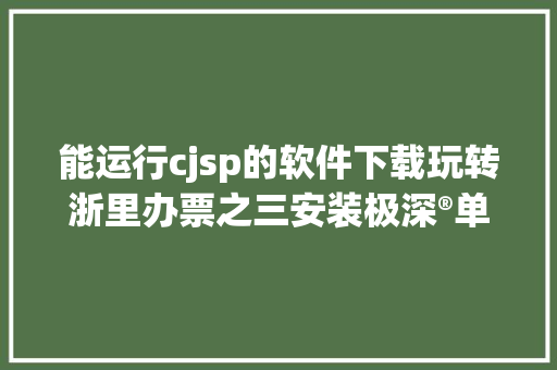 能运行cjsp的软件下载玩转浙里办票之三安装极深®单子软件 CSS