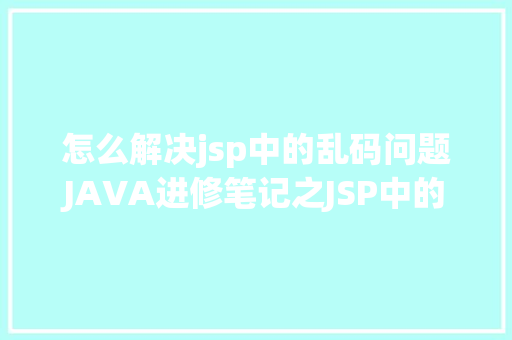 怎么解决jsp中的乱码问题JAVA进修笔记之JSP中的中文乱码问题解决集锦 jQuery