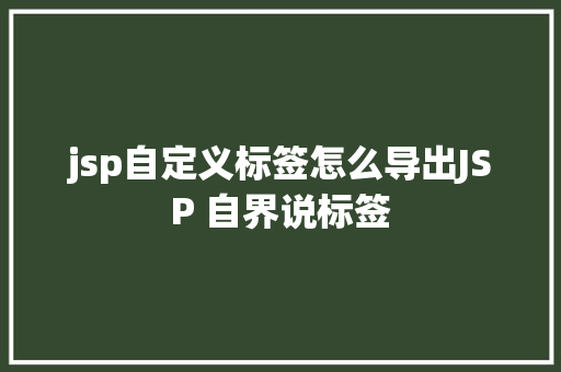 jsp自定义标签怎么导出JSP 自界说标签 AJAX