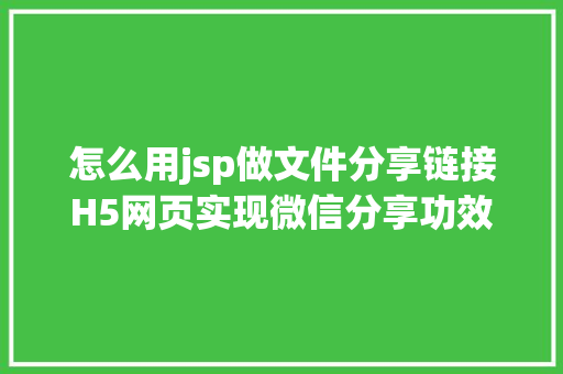 怎么用jsp做文件分享链接H5网页实现微信分享功效转