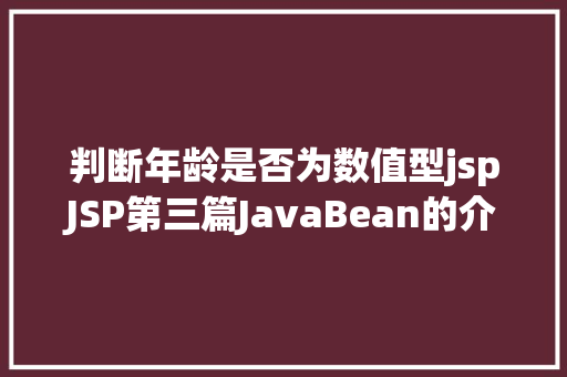 判断年龄是否为数值型jspJSP第三篇JavaBean的介绍JSP的行动JavaBean修订版 HTML