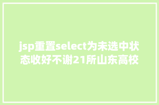 jsp重置select为未选中状态收好不谢21所山东高校高考登科查询通道送给你