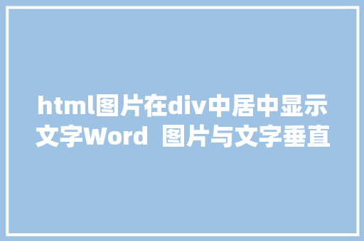 html图片在div中居中显示文字Word  图片与文字垂直居中 Word中让文字与图片处在统一程度线上 React