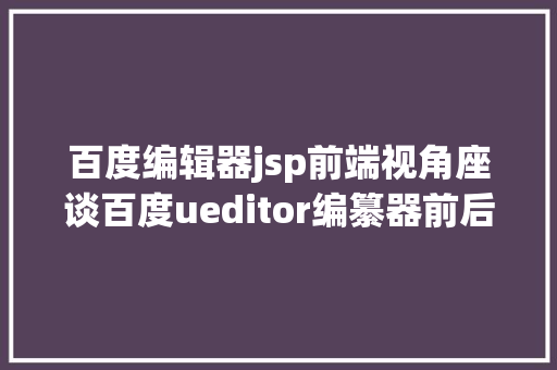 百度编辑器jsp前端视角座谈百度ueditor编纂器前后端分别设置装备摆设