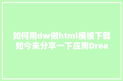 如何用dw做html模板下载如今来分享一下应用Dreamweaver怎么制造网页模板