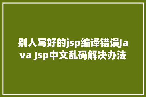 别人写好的jsp编译错误Java Jsp中文乱码解决办法 Java