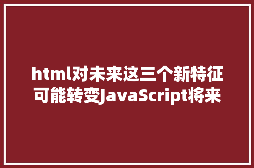 html对未来这三个新特征可能转变JavaScript将来