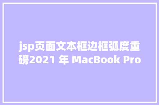 jsp页面文本框边框弧度重磅2021 年 MacBook Pro 将迎来重年夜设计更新Touch Bar 消逝MagSafe 回归