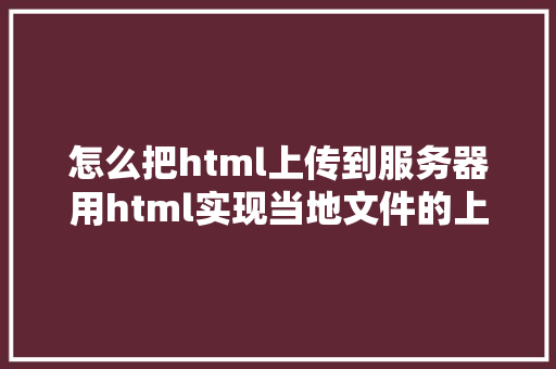 怎么把html上传到服务器用html实现当地文件的上传