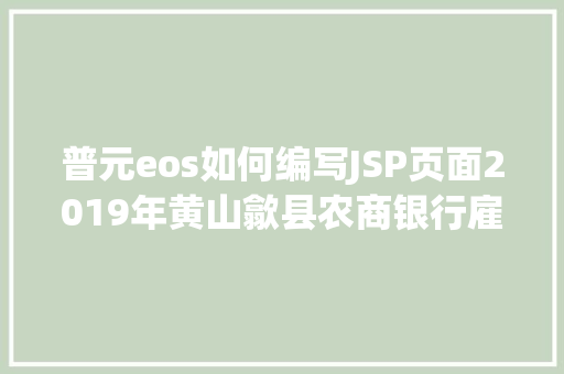 普元eos如何编写JSP页面2019年黄山歙县农商银行雇用科技人才通知布告