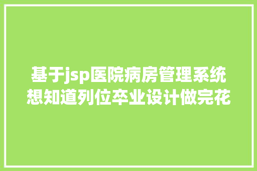 基于jsp医院病房管理系统想知道列位卒业设计做完花了多久盘算机卒业设计不会做的看这里