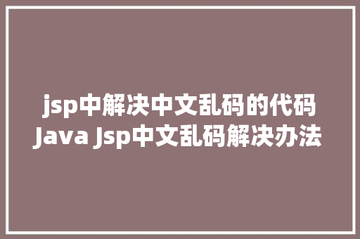 jsp中解决中文乱码的代码Java Jsp中文乱码解决办法 NoSQL