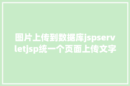 图片上传到数据库jspservletjsp统一个页面上传文字图片并将图片地址保留到MYSQL CSS