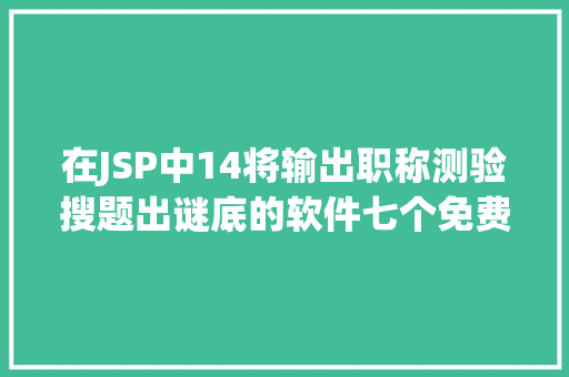 在JSP中14将输出职称测验搜题出谜底的软件七个免费好用的年夜学生搜题对象