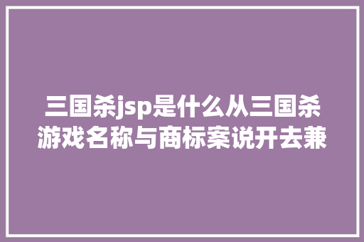 三国杀jsp是什么从三国杀游戏名称与商标案说开去兼与余年夜咖商议