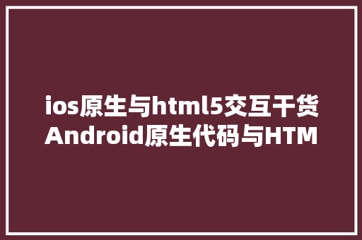 ios原生与html5交互干货Android原生代码与HTML5的交互 Ruby