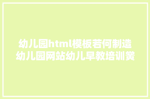 幼儿园html模板若何制造幼儿园网站幼儿早教培训黉舍网站搭建全攻略教程 Vue.js