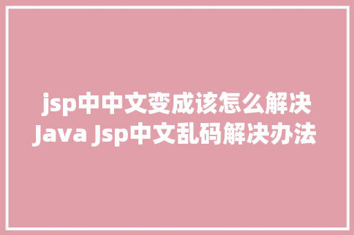 jsp中中文变成该怎么解决Java Jsp中文乱码解决办法 JavaScript