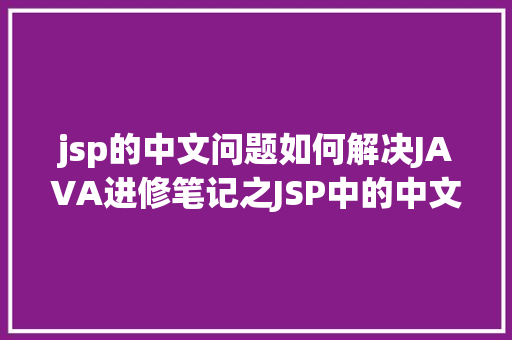 jsp的中文问题如何解决JAVA进修笔记之JSP中的中文乱码问题解决集锦 Vue.js