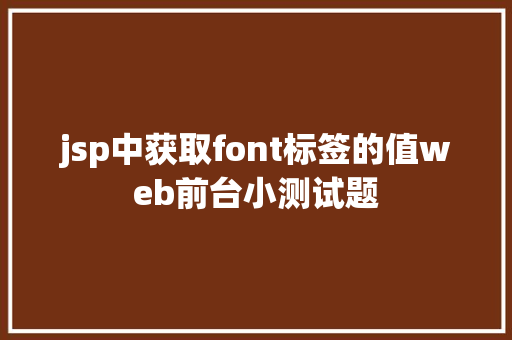 jsp中获取font标签的值web前台小测试题 HTML