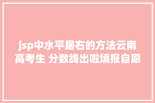 jsp中水平居右的方法云南高考生 分数线出啦填报自愿这些事你也要知道