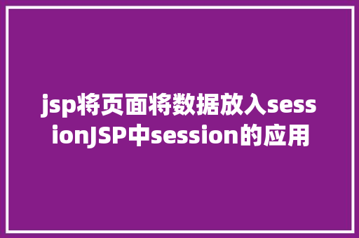 jsp将页面将数据放入sessionJSP中session的应用