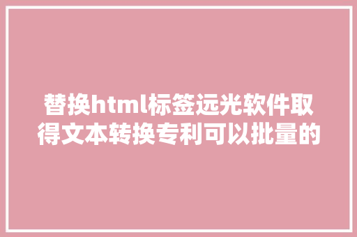 替换html标签远光软件取得文本转换专利可以批量的调换文本中的html标签避免资本糟蹋