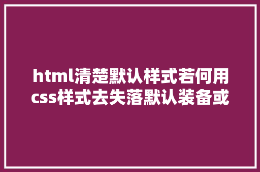 html清楚默认样式若何用css样式去失落默认装备或者阅读器的默认样式