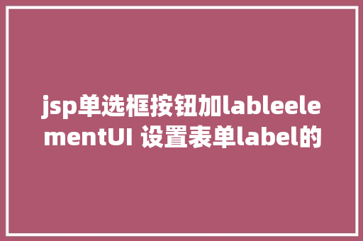 jsp单选框按钮加lableelementUI 设置表单label的字体年夜小和单选按钮多选框 CSS