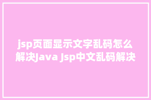 jsp页面显示文字乱码怎么解决Java Jsp中文乱码解决办法