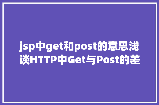 jsp中get和post的意思浅谈HTTP中Get与Post的差别