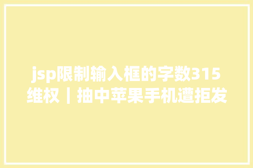 jsp限制输入框的字数315维权｜抽中苹果手机遭拒发货湖北移动称二次中奖无效