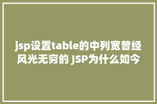 jsp设置table的中列宽曾经风光无穷的 JSP为什么如今很少有人应用了 Bootstrap