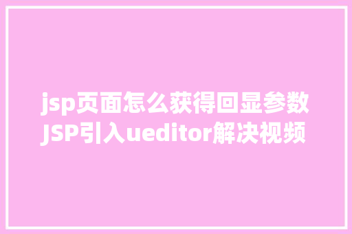 jsp页面怎么获得回显参数JSP引入ueditor解决视频回显 src链接丧失问题 CSS