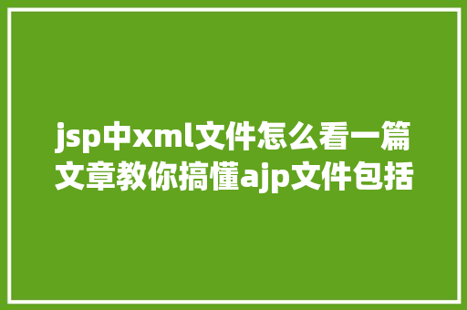 jsp中xml文件怎么看一篇文章教你搞懂ajp文件包括