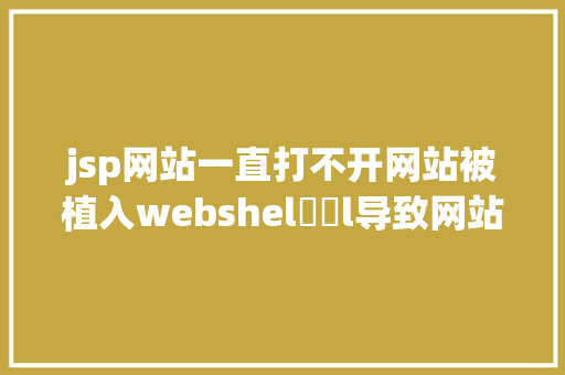 jsp网站一直打不开网站被植入webshel​​l导致网站瘫痪收集平安防备太主要了