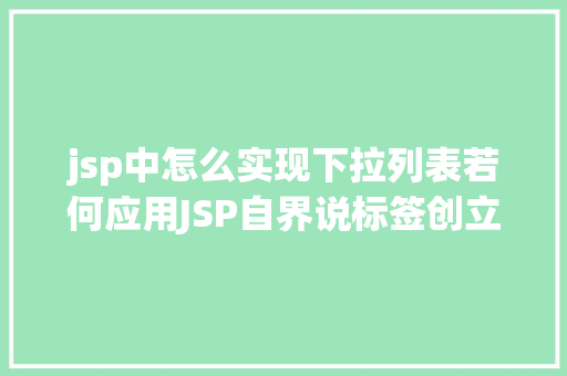 jsp中怎么实现下拉列表若何应用JSP自界说标签创立下拉列表 AJAX