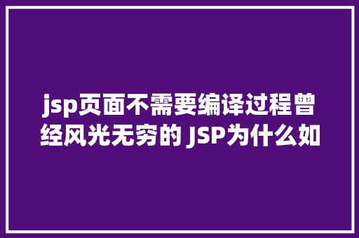 jsp页面不需要编译过程曾经风光无穷的 JSP为什么如今很少有人应用了 Angular