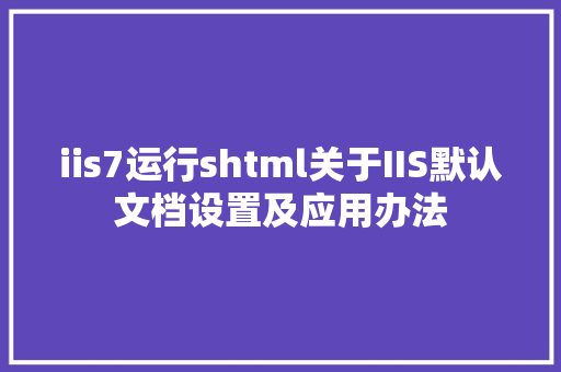 iis7运行shtml关于IIS默认文档设置及应用办法 JavaScript