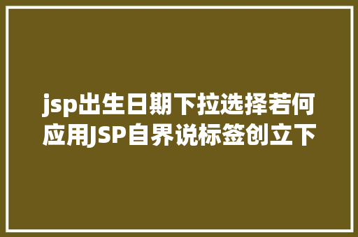 jsp出生日期下拉选择若何应用JSP自界说标签创立下拉列表 Python