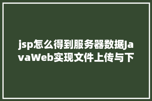 jsp怎么得到服务器数据JavaWeb实现文件上传与下载 HTML