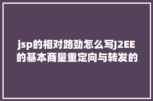 jsp的相对路劲怎么写J2EE的基本商量重定向与转发的差别 HTML