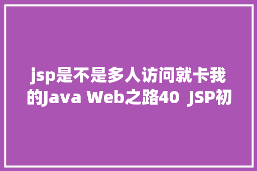 jsp是不是多人访问就卡我的Java Web之路40  JSP初步应用 Java