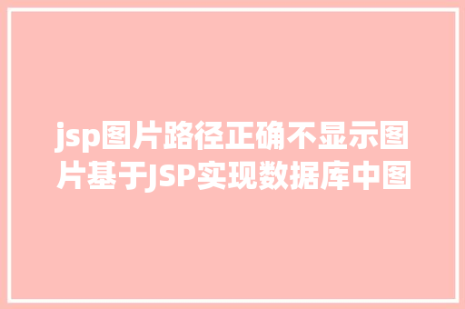 jsp图片路径正确不显示图片基于JSP实现数据库中图片的存储与显示 JavaScript