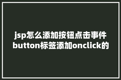 jsp怎么添加按钮点击事件button标签添加onclick的事宜会碰着什么神奇的工作 Python